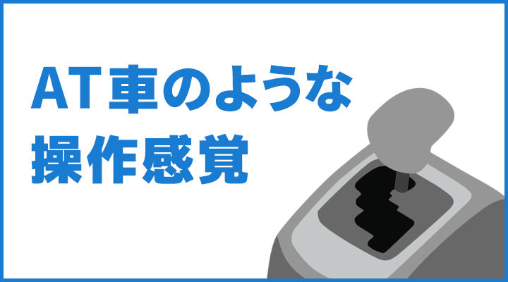 AT車のような感覚で運転が可能